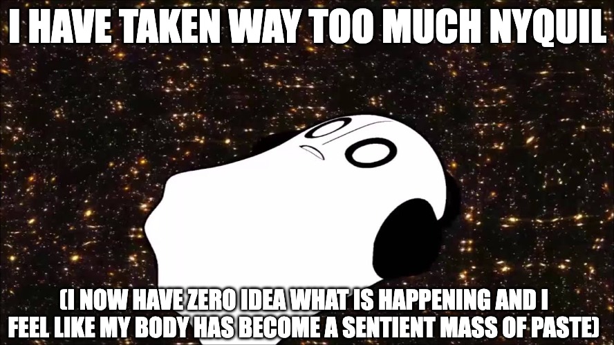Sickness be like | I HAVE TAKEN WAY TOO MUCH NYQUIL; (I NOW HAVE ZERO IDEA WHAT IS HAPPENING AND I FEEL LIKE MY BODY HAS BECOME A SENTIENT MASS OF PASTE) | image tagged in nyquil,undertale,napstablook,high,dxm,flu | made w/ Imgflip meme maker