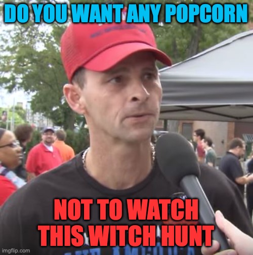 Trump supporter | DO YOU WANT ANY POPCORN NOT TO WATCH THIS WITCH HUNT | image tagged in trump supporter | made w/ Imgflip meme maker
