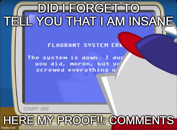 Flagrant System Error | DID I FORGET TO TELL YOU THAT I AM INSANE; HERE MY PROOF!!: COMMENTS | image tagged in flagrant system error | made w/ Imgflip meme maker