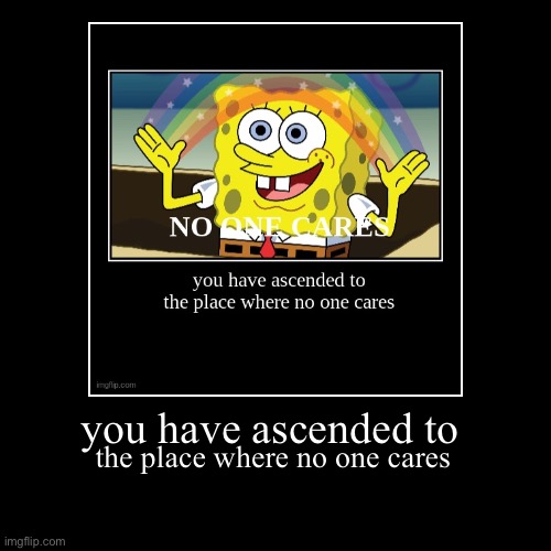 Image 1 of 5 | you have ascended to | the place where no one cares | image tagged in funny,demotivationals | made w/ Imgflip demotivational maker