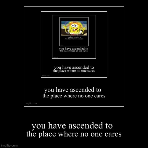 Image 4 of 5 | you have ascended to | the place where no one cares | image tagged in funny,demotivationals | made w/ Imgflip demotivational maker