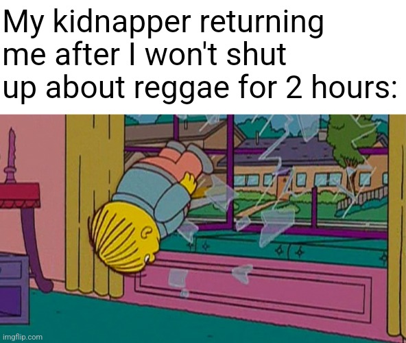 REGGAE! DIRTY HEADS! | My kidnapper returning me after I won't shut up about reggae for 2 hours: | image tagged in my kidnapper returning me after | made w/ Imgflip meme maker