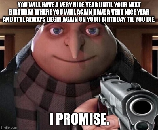 Gru Gun | YOU WILL HAVE A VERY NICE YEAR UNTIL YOUR NEXT BIRTHDAY WHERE YOU WILL AGAIN HAVE A VERY NICE YEAR AND IT'LL ALWAYS BEGIN AGAIN ON YOUR BIRT | image tagged in gru gun | made w/ Imgflip meme maker