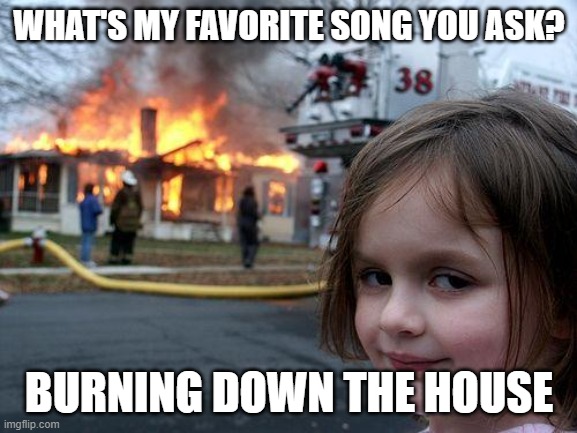 Talking heads would be proud | WHAT'S MY FAVORITE SONG YOU ASK? BURNING DOWN THE HOUSE | image tagged in memes,disaster girl | made w/ Imgflip meme maker