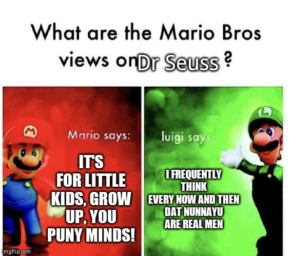 Eat 'em 'n' beat 'em | Dr Seuss; IT'S FOR LITTLE KIDS, GROW UP, YOU PUNY MINDS! I FREQUENTLY THINK EVERY NOW AND THEN
DAT NUNNAYU
ARE REAL MEN | image tagged in mario bros views | made w/ Imgflip meme maker