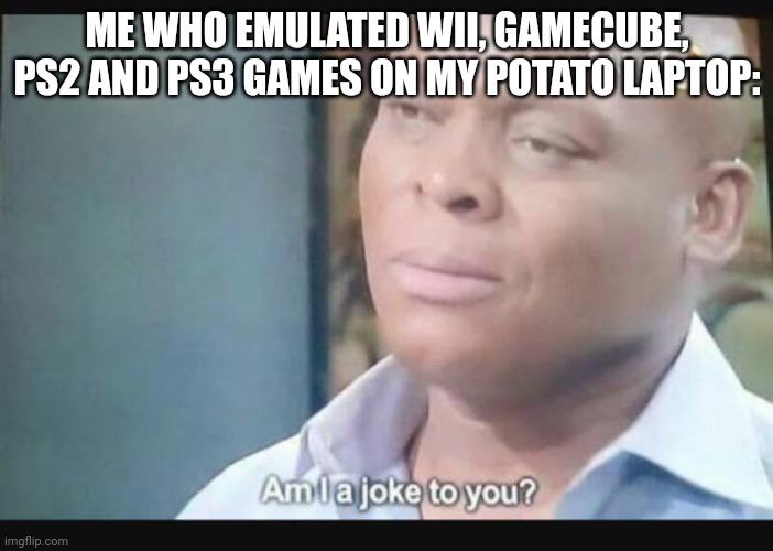 Am I a joke to you? | ME WHO EMULATED WII, GAMECUBE, PS2 AND PS3 GAMES ON MY POTATO LAPTOP: | image tagged in am i a joke to you | made w/ Imgflip meme maker