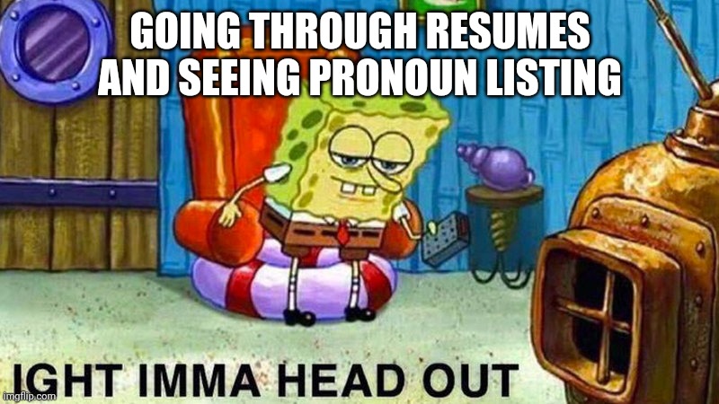 Aight ima head out | GOING THROUGH RESUMES AND SEEING PRONOUN LISTING | image tagged in aight ima head out | made w/ Imgflip meme maker
