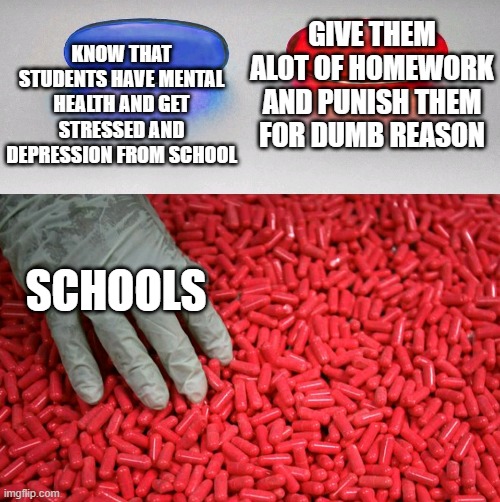 school be like | KNOW THAT STUDENTS HAVE MENTAL HEALTH AND GET STRESSED AND DEPRESSION FROM SCHOOL; GIVE THEM ALOT OF HOMEWORK AND PUNISH THEM FOR DUMB REASON; SCHOOLS | image tagged in blue or red pill | made w/ Imgflip meme maker