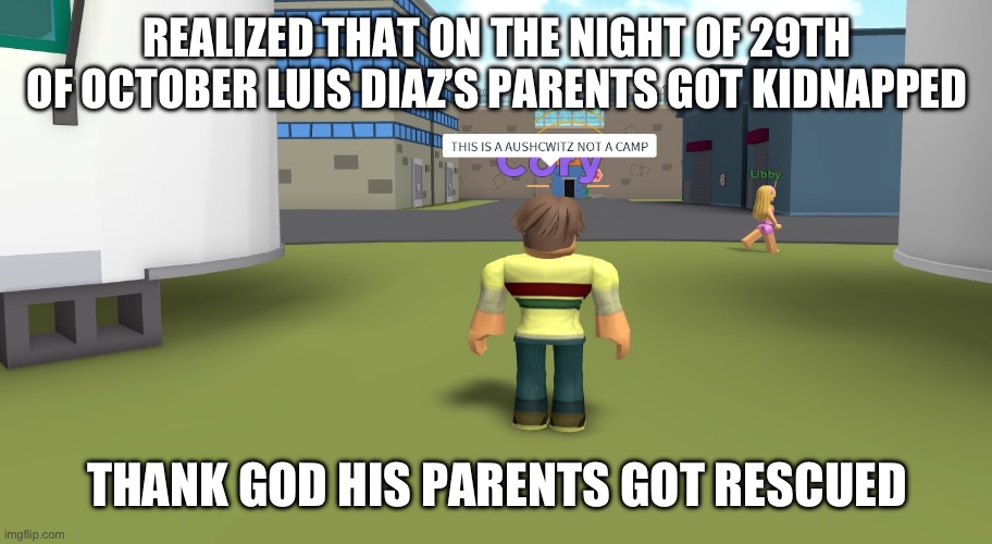 THIS IS A AUSCHWITZ NOT A CAMP | REALIZED THAT ON THE NIGHT OF 29TH OF OCTOBER LUIS DIAZ’S PARENTS GOT KIDNAPPED; THANK GOD HIS PARENTS GOT RESCUED | image tagged in this is a auschwitz not a camp | made w/ Imgflip meme maker