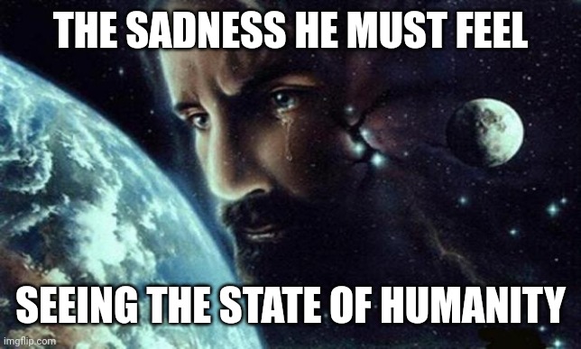 Jesus crying | THE SADNESS HE MUST FEEL; SEEING THE STATE OF HUMANITY | image tagged in jesus crying | made w/ Imgflip meme maker