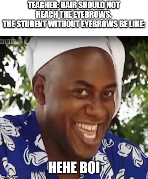 Student: well you forget about having eyebrows is in the rules or not! | TEACHER: HAIR SHOULD NOT REACH THE EYEBROWS.
THE STUDENT WITHOUT EYEBROWS BE LIKE:; HEHE BOI | image tagged in hehe boi | made w/ Imgflip meme maker