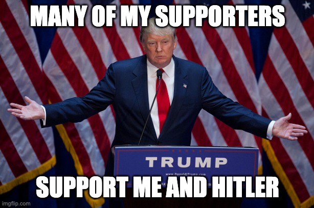 Donald Trump | MANY OF MY SUPPORTERS SUPPORT ME AND HITLER | image tagged in donald trump | made w/ Imgflip meme maker