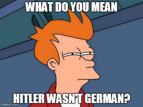History confuses Fry... | WHAT DO YOU MEAN HITLER WASN'T GERMAN? | image tagged in memes,futurama fry | made w/ Imgflip meme maker