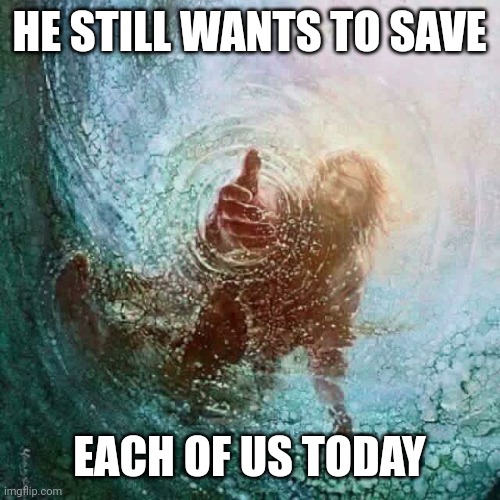 Jesus reaching down | HE STILL WANTS TO SAVE; EACH OF US TODAY | image tagged in jesus reaching down | made w/ Imgflip meme maker