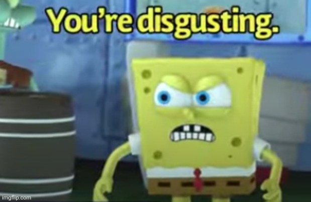 You're disgusting. | image tagged in you're disgusting | made w/ Imgflip meme maker