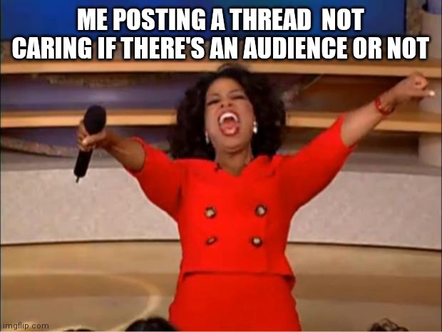 Oprah You Get A | ME POSTING A THREAD  NOT CARING IF THERE'S AN AUDIENCE OR NOT | image tagged in memes | made w/ Imgflip meme maker