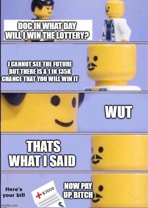 averege doctor client be like | DOC IN WHAT DAY WILL I WIN THE LOTTERY? I CANNOT SEE THE FUTURE BUT THERE IS A 1 IN 135K CHANCE THAT YOU WILL WIN IT; WUT; THATS WHAT I SAID; NOW PAY UP, BITCH | image tagged in lego doctor with bill | made w/ Imgflip meme maker