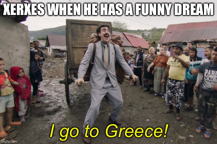 the Athenians: | XERXES WHEN HE HAS A FUNNY DREAM; I go to Greece! | image tagged in borat i go to america,ancient | made w/ Imgflip meme maker