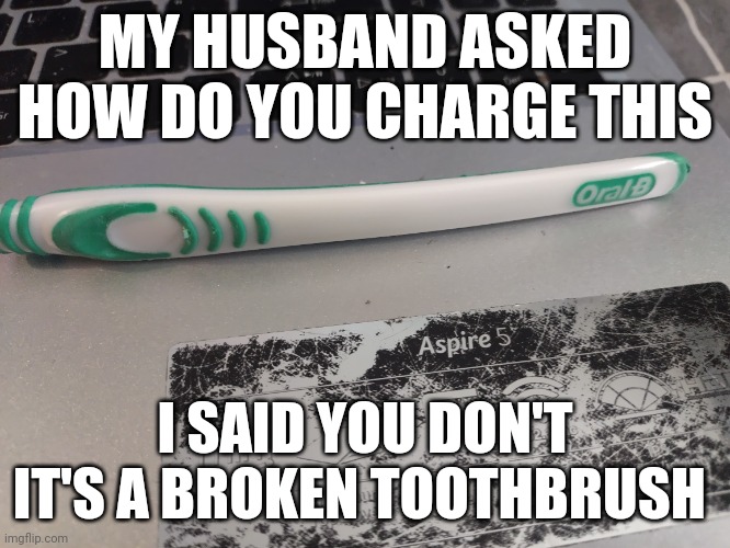 Dumb husband | MY HUSBAND ASKED HOW DO YOU CHARGE THIS; I SAID YOU DON'T IT'S A BROKEN TOOTHBRUSH | image tagged in dummy | made w/ Imgflip meme maker