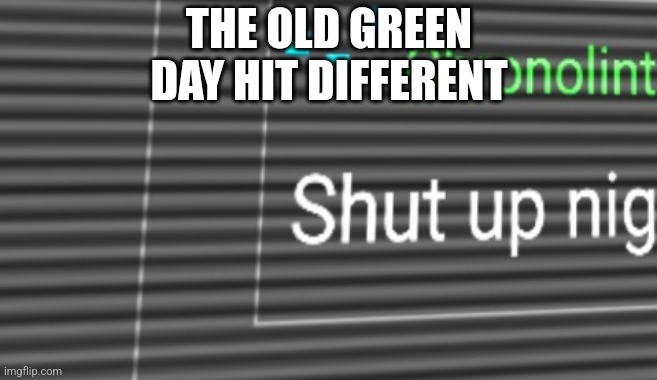 Fibsh | THE OLD GREEN DAY HIT DIFFERENT | image tagged in chronolinth shut up nig | made w/ Imgflip meme maker