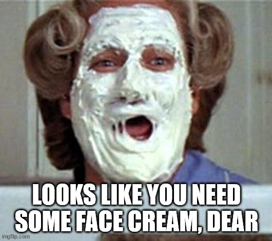 Cream face | LOOKS LIKE YOU NEED SOME FACE CREAM, DEAR | image tagged in cream face | made w/ Imgflip meme maker