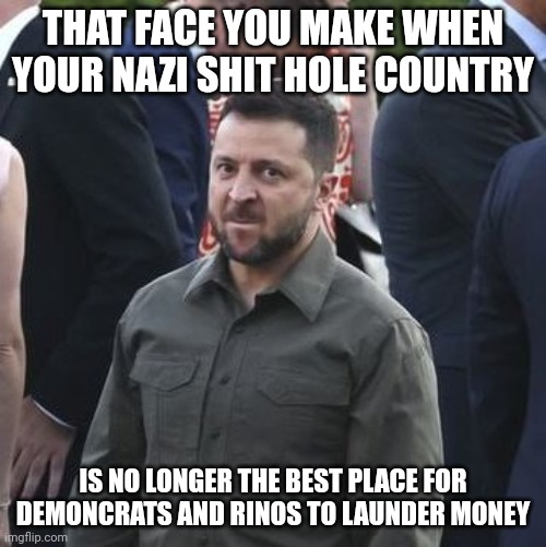 Nazi proxee | THAT FACE YOU MAKE WHEN YOUR NAZI SHIT HOLE COUNTRY; IS NO LONGER THE BEST PLACE FOR DEMONCRATS AND RINOS TO LAUNDER MONEY | image tagged in angry zelensky | made w/ Imgflip meme maker