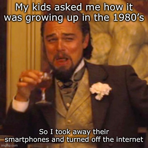 That’ll teach’em | My kids asked me how it was growing up in the 1980’s; So I took away their smartphones and turned off the internet | image tagged in memes,laughing leo | made w/ Imgflip meme maker