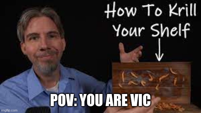 How to krill your shelf | POV: YOU ARE VIC | image tagged in how to krill your shelf | made w/ Imgflip meme maker