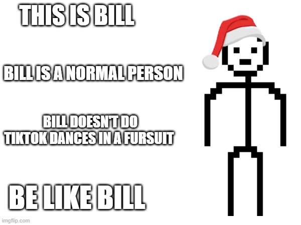anti furry meme #6 | THIS IS BILL; BILL IS A NORMAL PERSON; BILL DOESN'T DO TIKTOK DANCES IN A FURSUIT; BE LIKE BILL | image tagged in anti furry,lol so funny | made w/ Imgflip meme maker