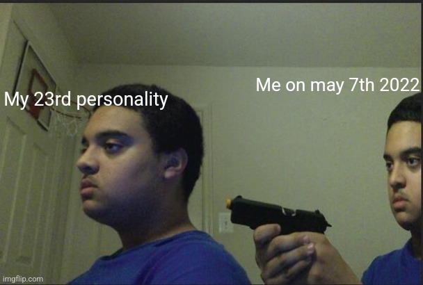 Death to the 23rd! | Me on may 7th 2022; My 23rd personality | image tagged in guy pointing gun at self | made w/ Imgflip meme maker