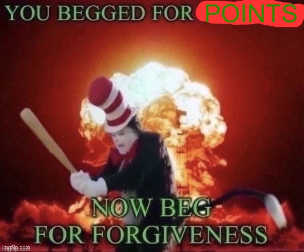 Beg for forgiveness | POINTS | image tagged in beg for forgiveness | made w/ Imgflip meme maker