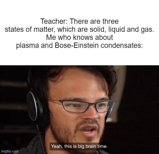 Teachers act like we are beginners to states of matter | Teacher: There are three states of matter, which are solid, liquid and gas.
Me who knows about plasma and Bose-Einstein condensates: | image tagged in yeah this is big brain time,physics,states of matter | made w/ Imgflip meme maker