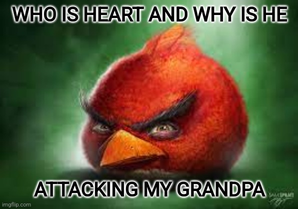 WHO IS HEART???!?! | WHO IS HEART AND WHY IS HE; ATTACKING MY GRANDPA | image tagged in realistic red angry birds,heart,heart attack | made w/ Imgflip meme maker