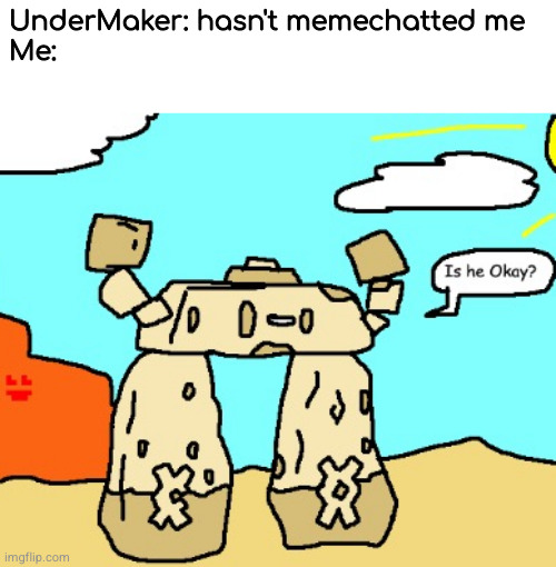 Is he Okay? | UnderMaker: hasn't memechatted me
Me: | image tagged in is he okay | made w/ Imgflip meme maker