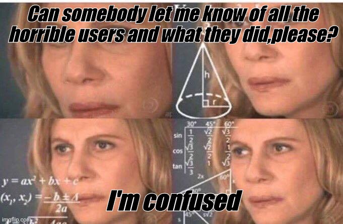 I ask here,because everybody here would know | Can somebody let me know of all the horrible users and what they did,please? I'm confused | image tagged in math lady/confused lady | made w/ Imgflip meme maker