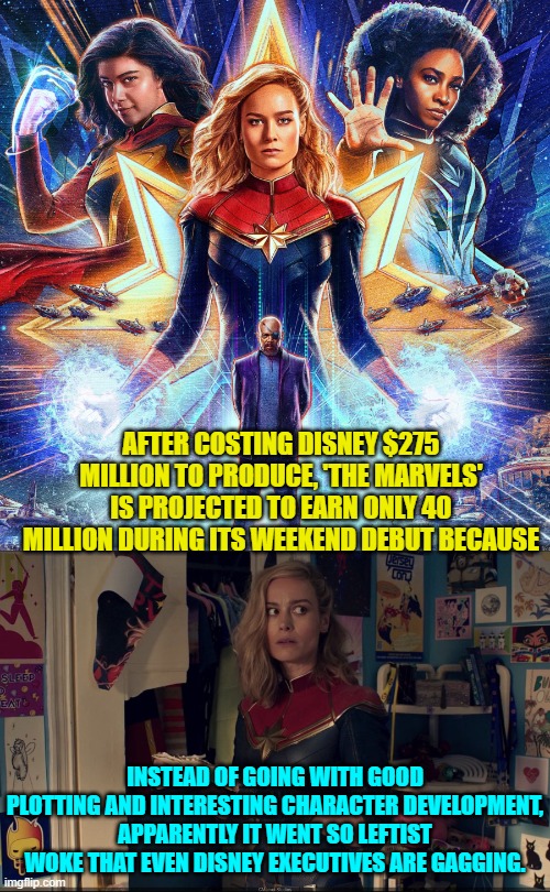 Maybe Disney should investigate why comics were ever popular to begin with. | AFTER COSTING DISNEY $275 MILLION TO PRODUCE, 'THE MARVELS' IS PROJECTED TO EARN ONLY 40 MILLION DURING ITS WEEKEND DEBUT BECAUSE; INSTEAD OF GOING WITH GOOD PLOTTING AND INTERESTING CHARACTER DEVELOPMENT, APPARENTLY IT WENT SO LEFTIST WOKE THAT EVEN DISNEY EXECUTIVES ARE GAGGING. | made w/ Imgflip meme maker