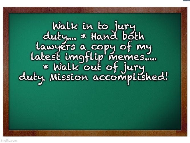 Getting out of jury duty | Walk in to jury duty.... * Hand both lawyers a copy of my latest imgflip memes..... * Walk out of jury duty. Mission accomplished! | image tagged in green blank blackboard | made w/ Imgflip meme maker