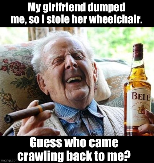Crawl | My girlfriend dumped me, so I stole her wheelchair. Guess who came crawling back to me? | image tagged in old man drinking and smoking | made w/ Imgflip meme maker