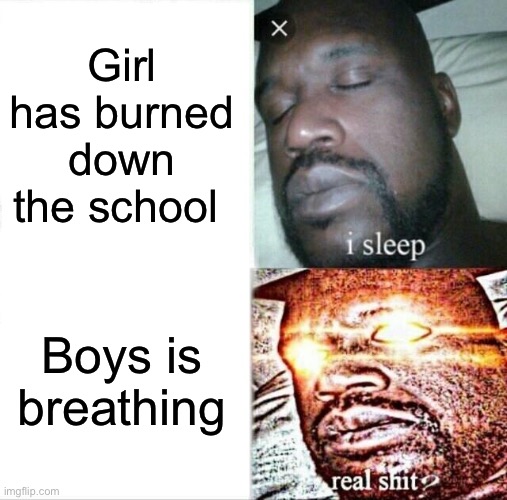 Sleeping Shaq | Girl has burned down the school; Boys is breathing | image tagged in memes,sleeping shaq | made w/ Imgflip meme maker