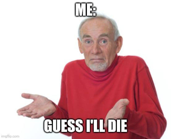 Guess I'll die  | ME: GUESS I'LL DIE | image tagged in guess i'll die | made w/ Imgflip meme maker