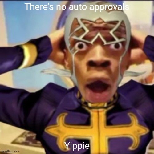 Pucci in shock | There's no auto approvals; Yippie | image tagged in pucci in shock | made w/ Imgflip meme maker