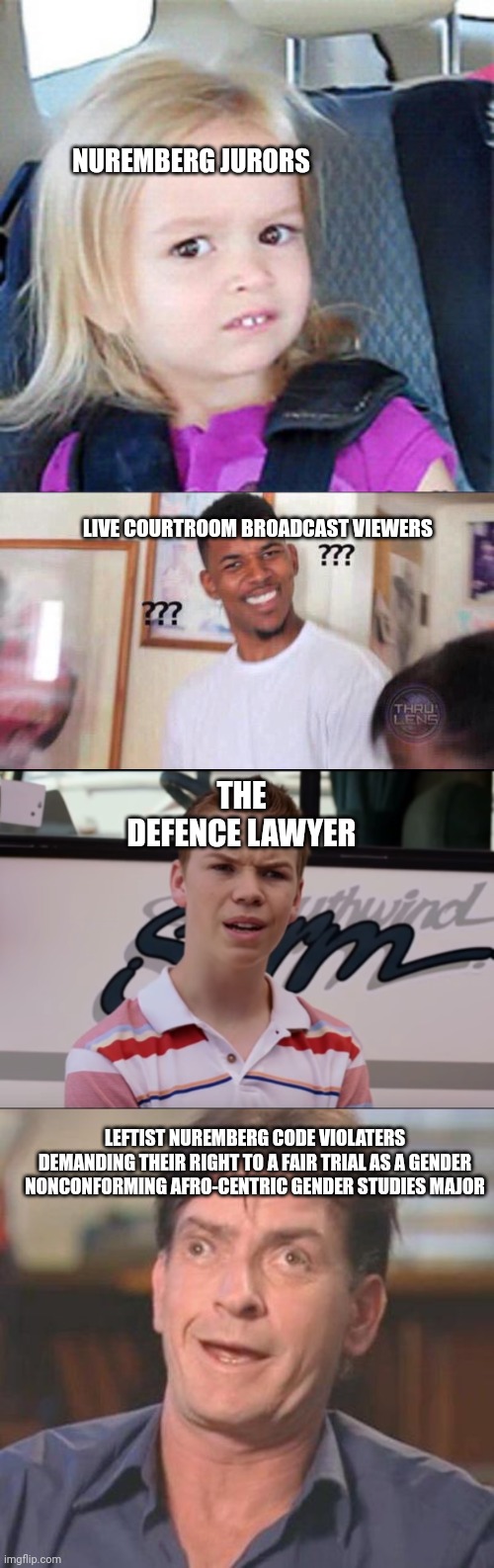 NUREMBERG JURORS; LIVE COURTROOM BROADCAST VIEWERS; THE DEFENCE LAWYER; LEFTIST NUREMBERG CODE VIOLATERS DEMANDING THEIR RIGHT TO A FAIR TRIAL AS A GENDER NONCONFORMING AFRO-CENTRIC GENDER STUDIES MAJOR | image tagged in confused little girl,black guy confused,you guys are getting paid,charlie sheen derp | made w/ Imgflip meme maker