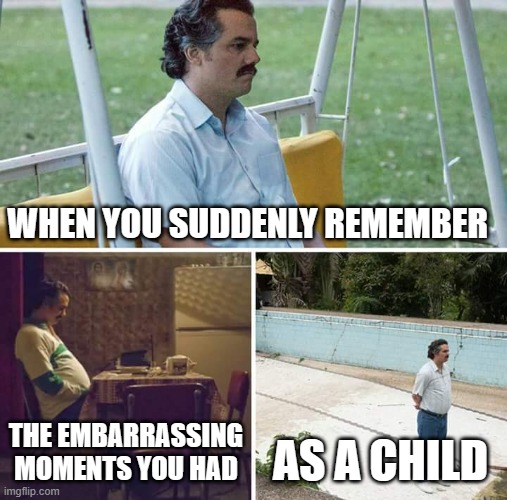 I keep on getting backlashed of my childhood (0_0) | WHEN YOU SUDDENLY REMEMBER; THE EMBARRASSING MOMENTS YOU HAD; AS A CHILD | image tagged in memes,sad pablo escobar,childhood,remember,back in my day,embarrassing | made w/ Imgflip meme maker