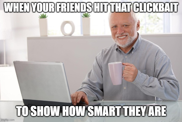 clickbait | WHEN YOUR FRIENDS HIT THAT CLICKBAIT; TO SHOW HOW SMART THEY ARE | image tagged in i love clickbait - harold | made w/ Imgflip meme maker