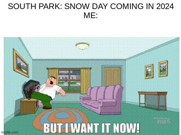 I WANT IT NOW! | SOUTH PARK: SNOW DAY COMING IN 2024
ME: | image tagged in blank white template,family guy,south park,snow day,i want it now | made w/ Imgflip meme maker