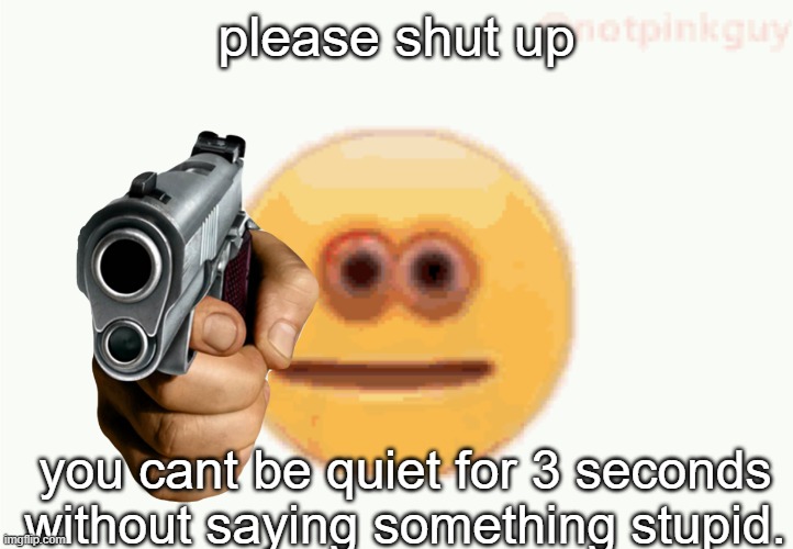 Cursed Emoji pointing gun | please shut up; you cant be quiet for 3 seconds without saying something stupid. | image tagged in cursed emoji pointing gun | made w/ Imgflip meme maker