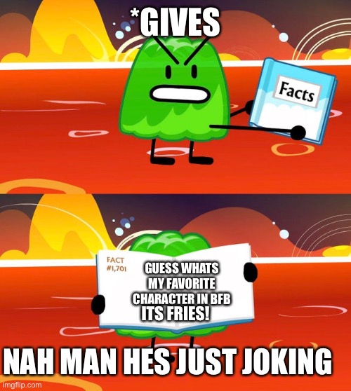 Gelatin's Book of Facts | *GIVES; GUESS WHATS MY FAVORITE CHARACTER IN BFB; ITS FRIES! NAH MAN HES JUST JOKING | image tagged in gelatin's book of facts | made w/ Imgflip meme maker