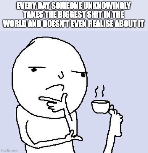 Shower Thought 2 | EVERY DAY SOMEONE UNKNOWINGLY TAKES THE BIGGEST SHIT IN THE WORLD AND DOESN'T EVEN REALISE ABOUT IT | image tagged in thinking meme | made w/ Imgflip meme maker