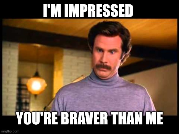 I'M IMPRESSED YOU'RE BRAVER THAN ME | image tagged in anchorman i'm impressed | made w/ Imgflip meme maker