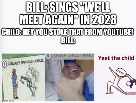 loooooool | BILL: SINGS "WE'LL MEET AGAIN" IN 2023; CHILD: HEY YOU STOLE THAT FROM YOUTUBE! 
BILL: | image tagged in casually approach child grasp child firmly yeet the child,bill cipher | made w/ Imgflip meme maker